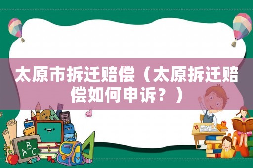 太原市拆遷賠償（太原拆遷賠償如何申訴？）