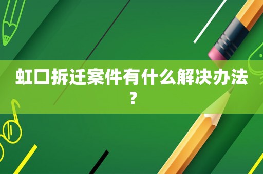 虹口拆遷案件有什么解決辦法？