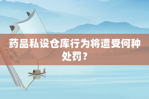 藥品私設(shè)倉庫行為將遭受何種處罰？