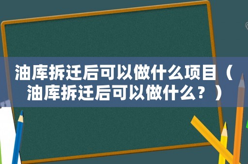 油庫拆遷后可以做什么項目（油庫拆遷后可以做什么？）