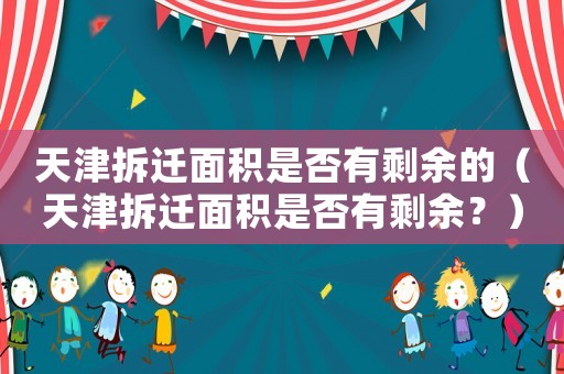 天津拆遷面積是否有剩余的（天津拆遷面積是否有剩余？）