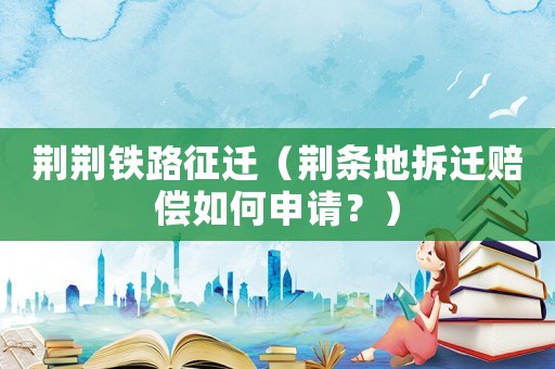 荊荊鐵路征遷（荊條地拆遷賠償如何申請(qǐng)？）