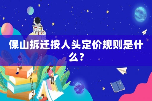 保山拆遷按人頭定價規(guī)則是什么？