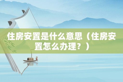 住房安置是什么意思（住房安置怎么辦理？）