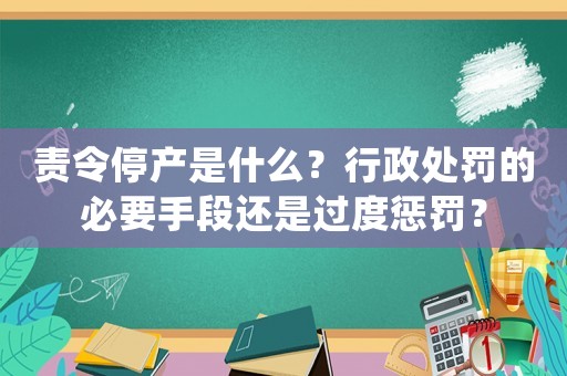 責令停產是什么？行政處罰的必要手段還是過度懲罰？