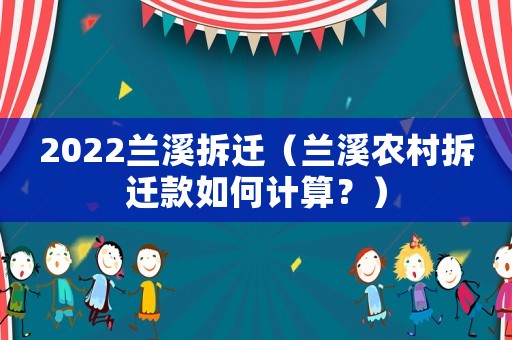 2022蘭溪拆遷（蘭溪農村拆遷款如何計算？）