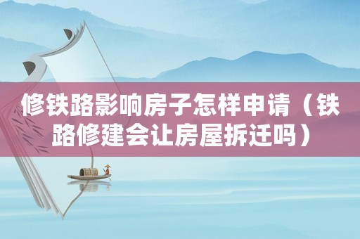 修鐵路影響房子怎樣申請（鐵路修建會讓房屋拆遷嗎）