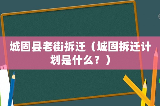 城固縣老街拆遷（城固拆遷計劃是什么？）