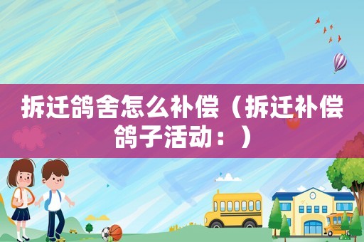 拆遷鴿舍怎么補(bǔ)償（拆遷補(bǔ)償鴿子活動(dòng)：）
