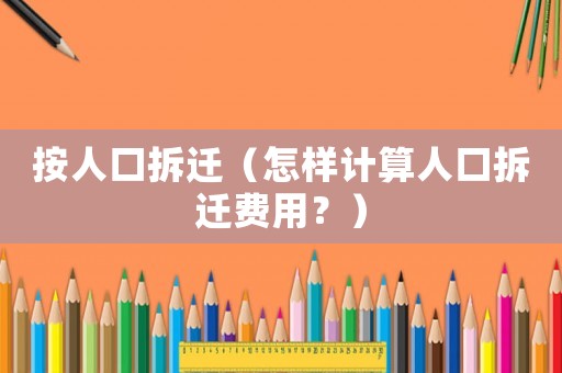 按人口拆遷（怎樣計算人口拆遷費用？）