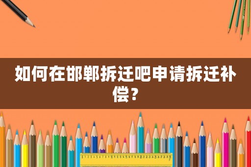 如何在邯鄲拆遷吧申請拆遷補償？