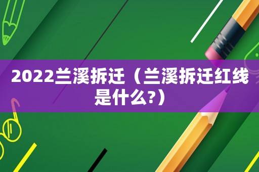 2022蘭溪拆遷（蘭溪拆遷紅線是什么?）