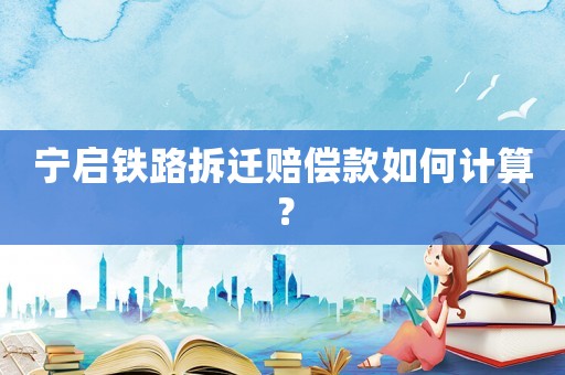 寧啟鐵路拆遷賠償款如何計算？