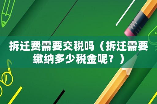 拆遷費需要交稅嗎（拆遷需要繳納多少稅金呢？）
