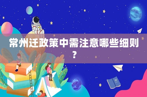 常州遷政策中需注意哪些細(xì)則？