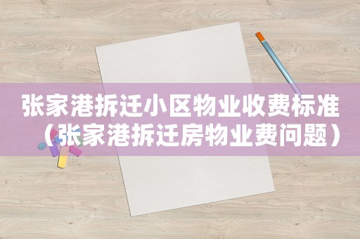張家港拆遷小區物業收費標準（張家港拆遷房物業費問題）