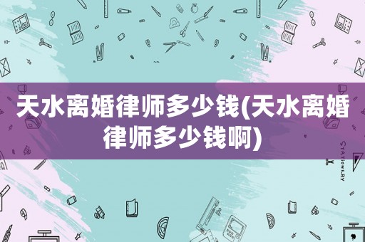 天水離婚律師多少錢(天水離婚律師多少錢啊)
