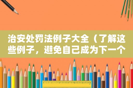 治安處罰法例子大全（了解這些例子，避免自己成為下一個被處罰的對象）