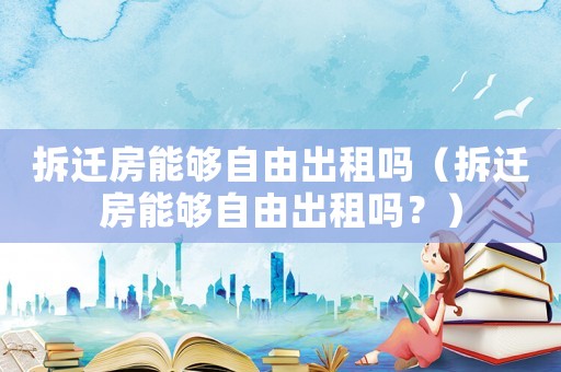 拆遷房能夠自由出租嗎（拆遷房能夠自由出租嗎？）