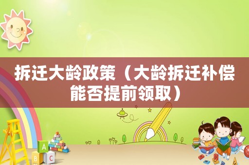拆遷大齡政策（大齡拆遷補償能否提前領取）