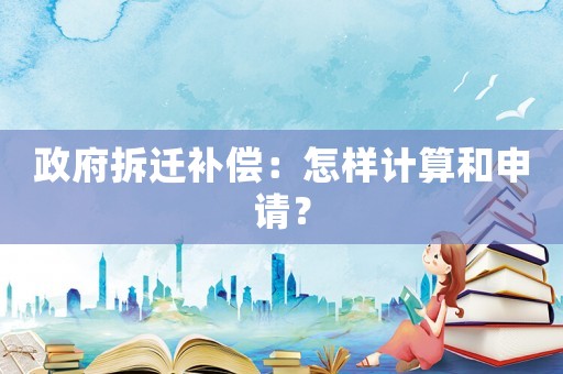 政府拆遷補(bǔ)償：怎樣計(jì)算和申請(qǐng)？