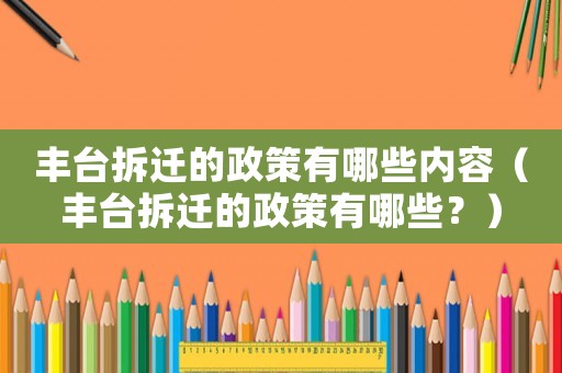 豐臺拆遷的政策有哪些內容（豐臺拆遷的政策有哪些？）