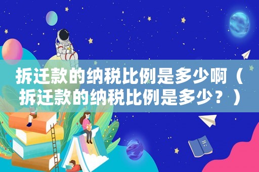 拆遷款的納稅比例是多少啊（拆遷款的納稅比例是多少？）