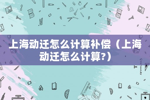 上海動遷怎么計算補償（上海動遷怎么計算?）