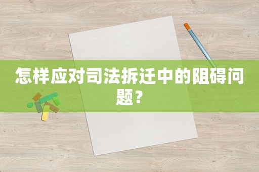 怎樣應對司法拆遷中的阻礙問題？