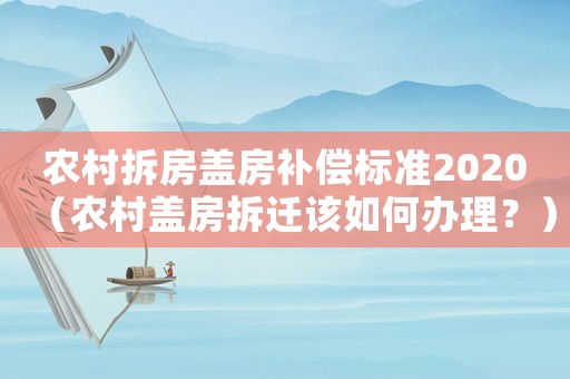 農村拆房蓋房補償標準2020（農村蓋房拆遷該如何辦理？）