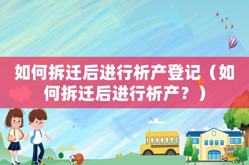 如何拆遷后進(jìn)行析產(chǎn)登記（如何拆遷后進(jìn)行析產(chǎn)？）