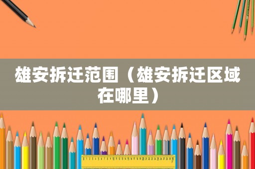 雄安拆遷范圍（雄安拆遷區域在哪里）