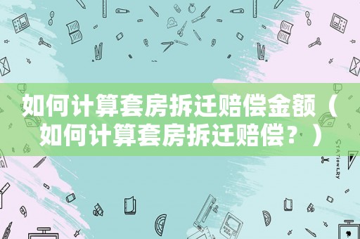 如何計(jì)算套房拆遷賠償金額（如何計(jì)算套房拆遷賠償？）