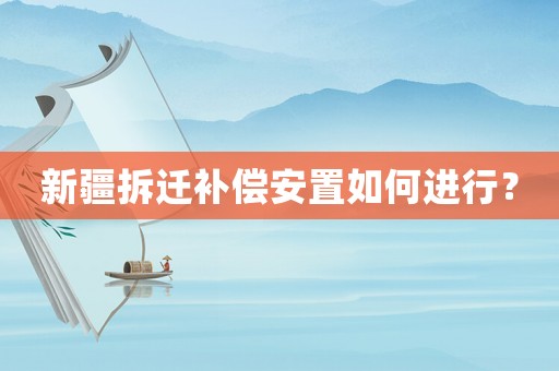 新疆拆遷補償安置如何進行？