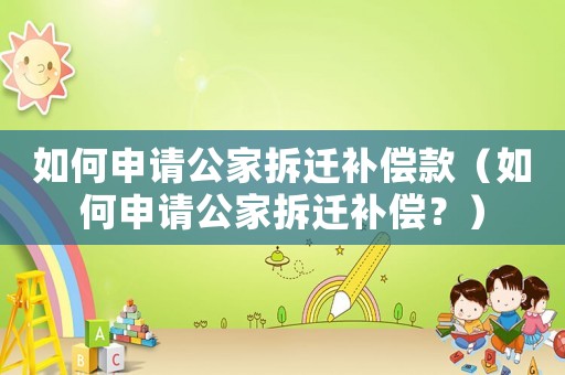 如何申請(qǐng)公家拆遷補(bǔ)償款（如何申請(qǐng)公家拆遷補(bǔ)償？）
