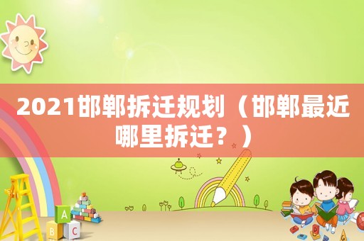 2021邯鄲拆遷規劃（邯鄲最近哪里拆遷？）