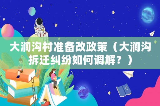 大澗溝村準備改政策（大澗溝拆遷糾紛如何調(diào)解？）