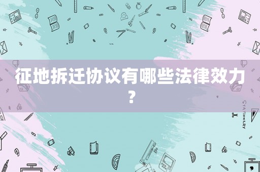 征地拆遷協議有哪些法律效力？