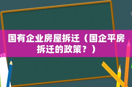 國有企業房屋拆遷（國企平房拆遷的政策？）