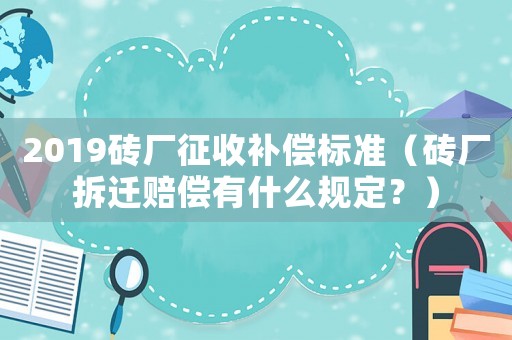2019磚廠征收補償標準（磚廠拆遷賠償有什么規定？）