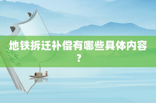 地鐵拆遷補償有哪些具體內(nèi)容？