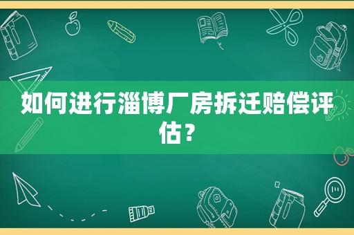 如何進行淄博廠房拆遷賠償評估？
