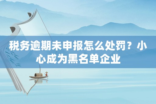 稅務逾期未申報怎么處罰？小心成為黑名單企業