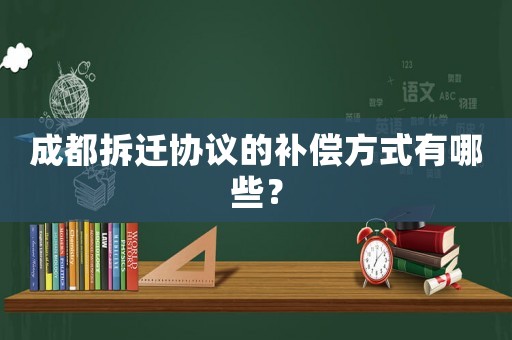 成都拆遷協(xié)議的補(bǔ)償方式有哪些？