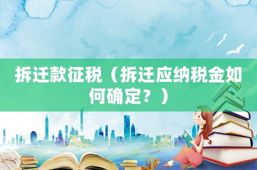 拆遷款征稅（拆遷應(yīng)納稅金如何確定？）