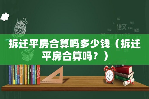 拆遷平房合算嗎多少錢（拆遷平房合算嗎？）