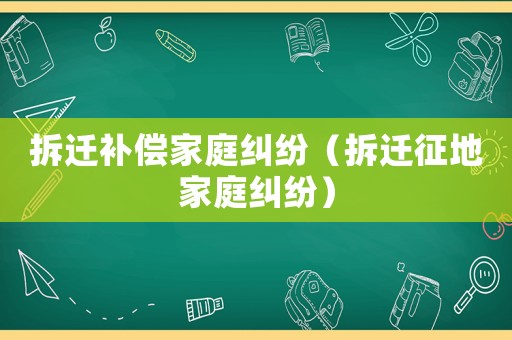 拆遷補償家庭糾紛（拆遷征地家庭糾紛）