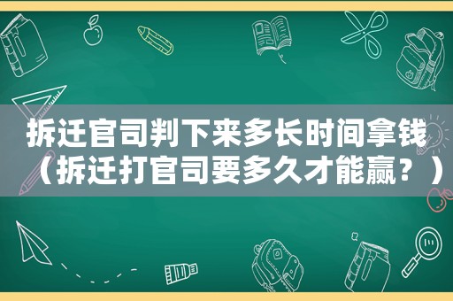 拆遷官司判下來(lái)多長(zhǎng)時(shí)間拿錢(qián)（拆遷打官司要多久才能贏？）