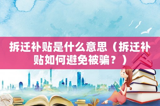 拆遷補貼是什么意思（拆遷補貼如何避免被騙？）