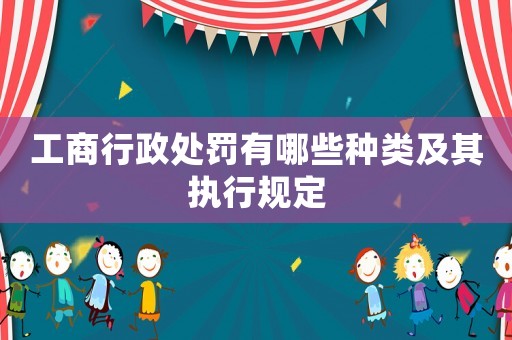 工商行政處罰有哪些種類及其執行規定
